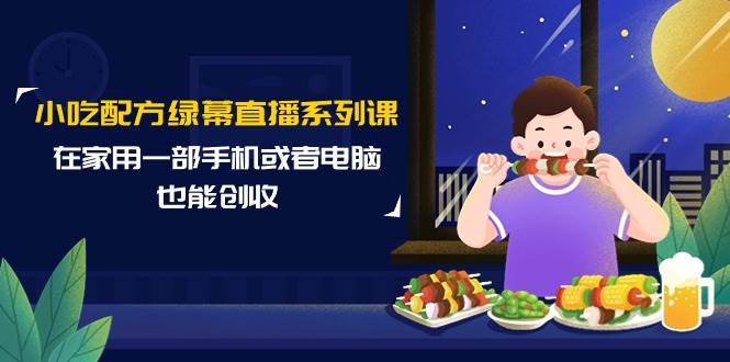 小吃配方绿幕直播系列课，在家用一部手机或者电脑也能创收（14节课）-小白网创资源网