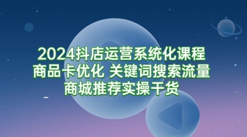 2024抖店运营系统化课程：商品卡优化 关键词搜索流量商城推荐实操干货-小白网创资源网
