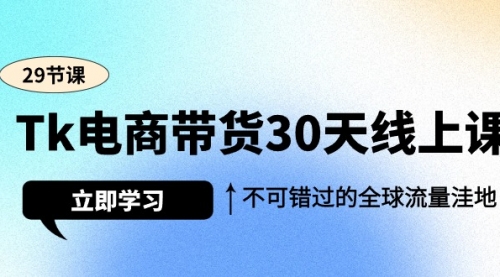 Tk电商带货30天线上课，不可错过的全球流量洼地（29节课）-小白网创资源网