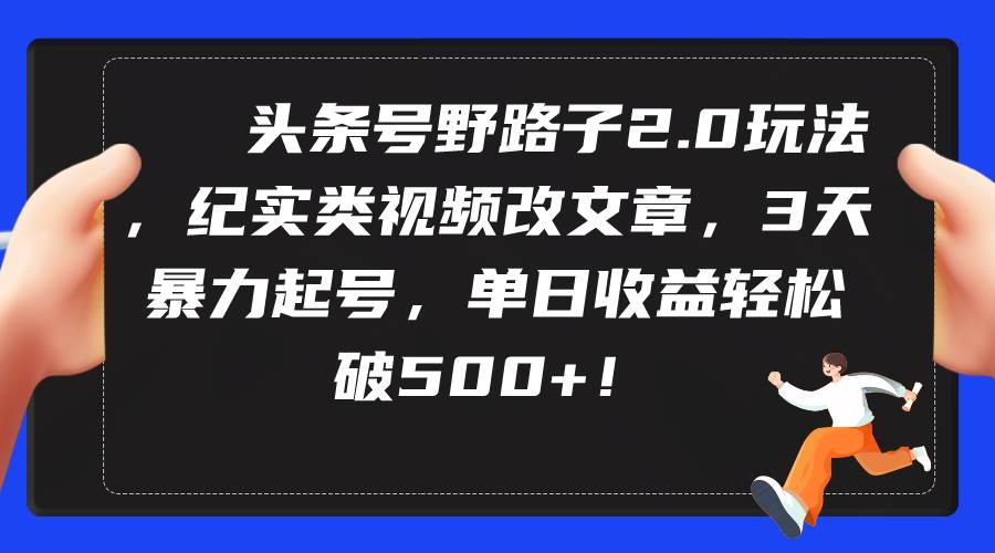 头条号野路子2.0玩法，纪实类视频改文章，3天暴力起号，单日收益轻松破500+-小白网创资源网