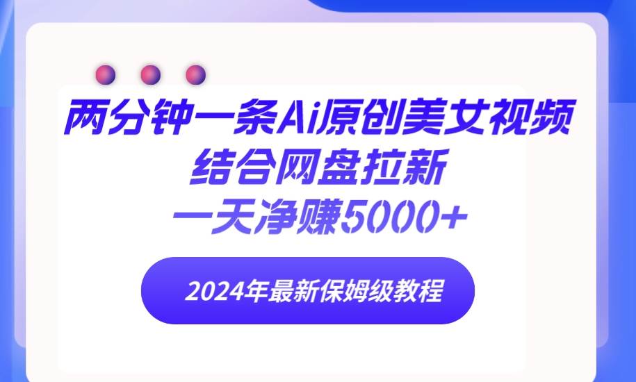 两分钟一条Ai原创美女视频结合网盘拉新，一天净赚5000+ 24年最新保姆级教程-小白网创资源网