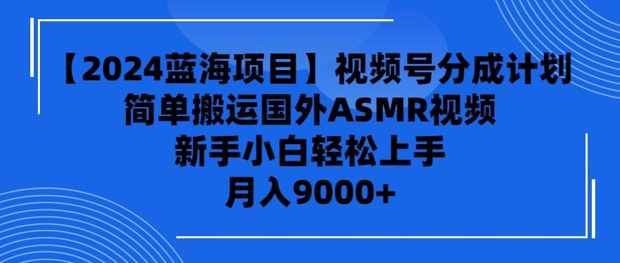 【2024蓝海项目】视频号分成计划，无脑搬运国外ASMR视频，新手小白轻松...-小白网创资源网