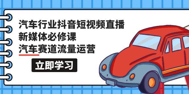 汽车行业 抖音短视频-直播新媒体必修课，汽车赛道流量运营（118节课）-小白网创资源网