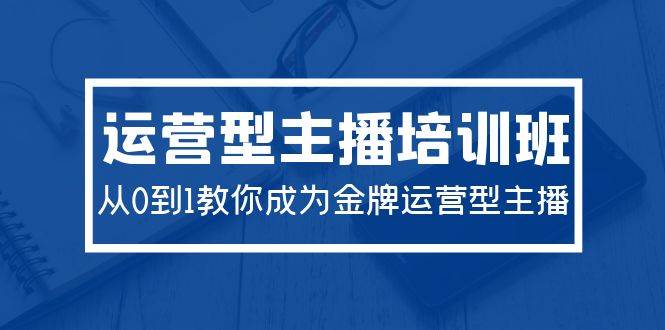 2024运营型主播培训班：从0到1教你成为金牌运营型主播（29节课）-小白网创资源网
