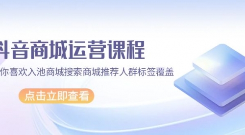 抖音商城 运营课程，猜你喜欢入池商城搜索商城推荐人群标签覆盖（67节课）-小白网创资源网