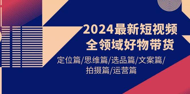 2024最新短视频全领域好物带货 定位篇/思维篇/选品篇/文案篇/拍摄篇/运营篇-小白网创资源网