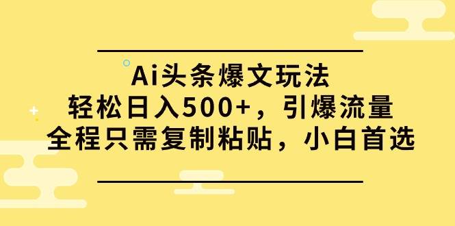 Ai头条爆文玩法，轻松一天500+，引爆流量全程只需复制粘贴，小白首选-小白网创资源网