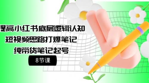 提高小红书底层逻辑认知+短视频思路打爆笔记+纯带货笔记起号（8节课）-小白网创资源网