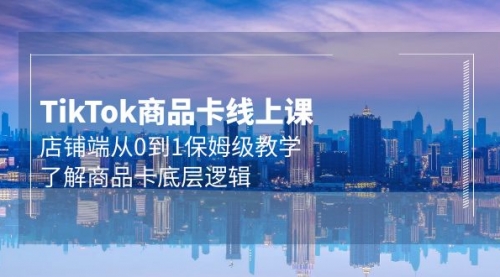 Tk商品卡线上课，店铺端从0到1保姆级教学，了解商品卡底层逻辑-小白网创资源网