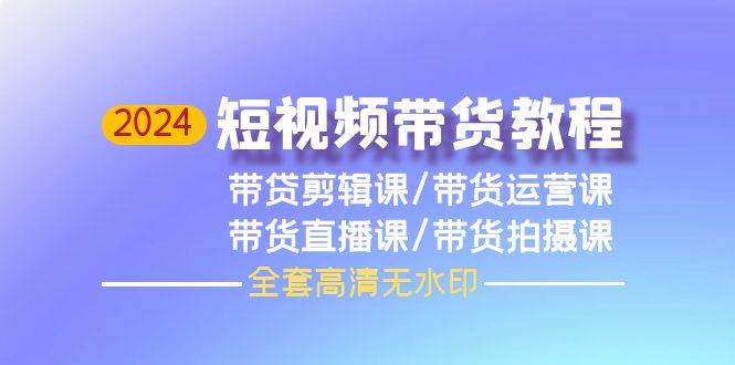 2024短视频带货教程，剪辑课+运营课+直播课+拍摄课（全套高清无水印）-小白网创资源网