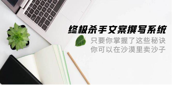 终极 杀手文案-撰写系统 只要你掌握了这些秘诀 你可以在沙漠里卖沙子-42节-小白网创资源网