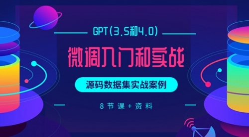 GPT(3.5和4.0)微调入门和实战，源码数据集实战案例（8节课+资料）-小白网创资源网