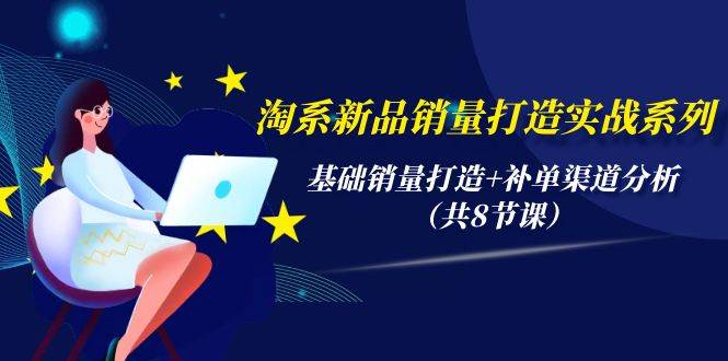 淘系新品销量打造实战系列，基础销量打造+补单渠道分析（共8节课）-小白网创资源网