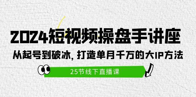 2024短视频操盘手讲座：从起号到破冰，打造单月千万的大IP方法（25节）-小白网创资源网