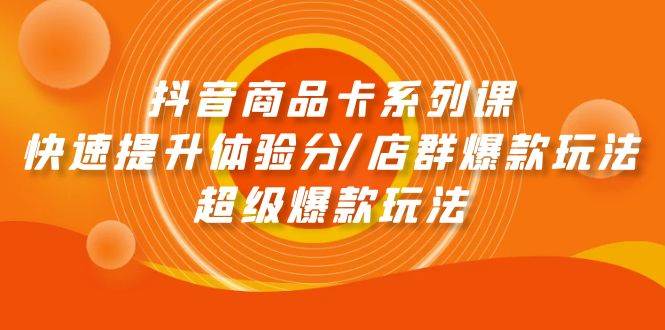 抖音商品卡系列课：快速提升体验分/店群爆款玩法/超级爆款玩法-小白网创资源网