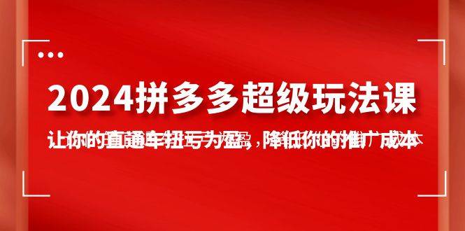 2024拼多多-超级玩法课，让你的直通车扭亏为盈，降低你的推广成本-7节课-小白网创资源网