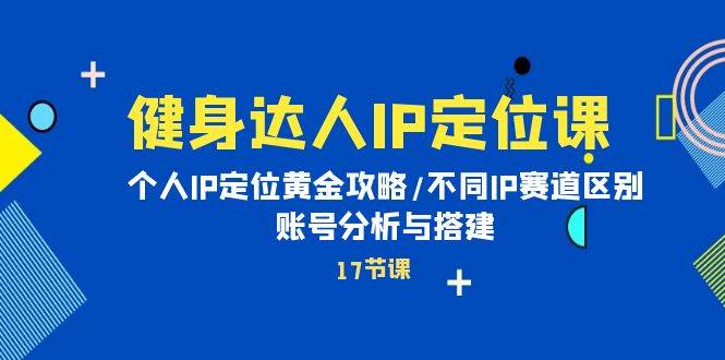 健身达人IP定位课：个人IP定位黄金攻略/不同IP赛道区别/账号分析与搭建-小白网创资源网