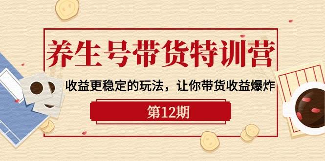 养生号带货特训营【12期】收益更稳定的玩法，让你带货收益爆炸-9节直播课-小白网创资源网