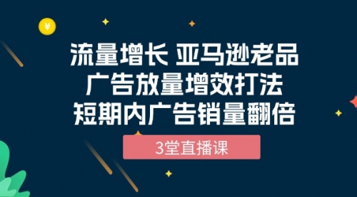 流量增长 亚马逊老品广告放量增效打法，短期内广告销量翻倍（3堂直播课）-小白网创资源网