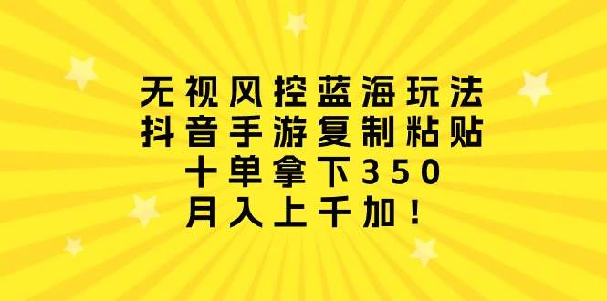 无视风控蓝海玩法，抖音手游复制粘贴，十单拿下350-小白网创资源网