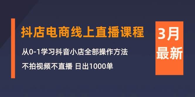3月抖店电商线上直播课程：从0-1学习抖音小店，不拍视频不直播 日出1000单-小白网创资源网