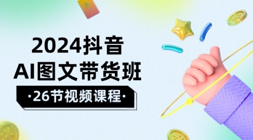 2024抖音AI图文带货班：在这个赛道上 乘风破浪 拿到好效果（26节课）-小白网创资源网