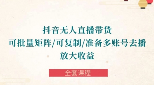 抖音·无人直播带货 可批量矩阵/可复制/准备多账号去播/放大收益-全套课程-小白网创资源网