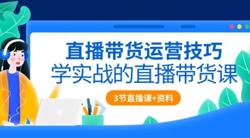 直播带货运营技巧，学实战的直播带货课（3节直播课+配套资料）-小白网创资源网
