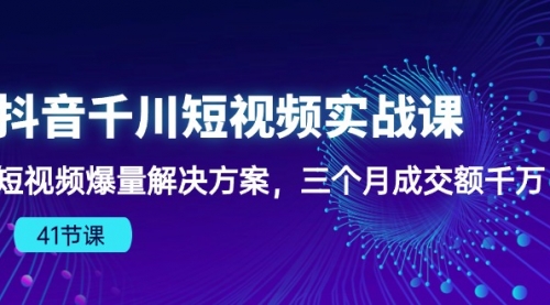 抖音千川短视频实战课：短视频爆量解决方案，三个月成交额千万（41节课）-小白网创资源网