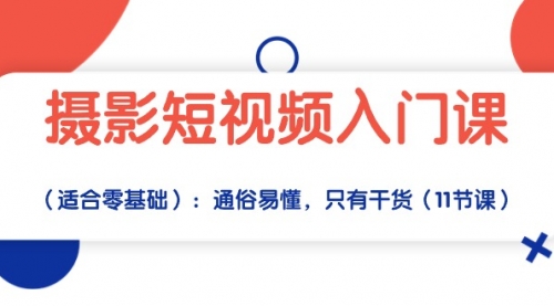 摄影短视频入门课（适合零基础）：通俗易懂，只有干货（11节课）-小白网创资源网