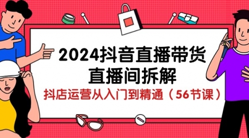 2024抖音直播带货-直播间拆解：抖店运营从入门到精通（56节课）-小白网创资源网