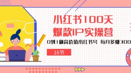 小红书100天-爆款IP实操营，0到1做高价值小红书号 每月多赚3000+-小白网创资源网