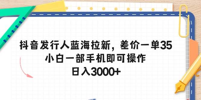 抖音发行人蓝海拉新，差价一单35，小白一部手机即可操作，一天3000+-小白网创资源网