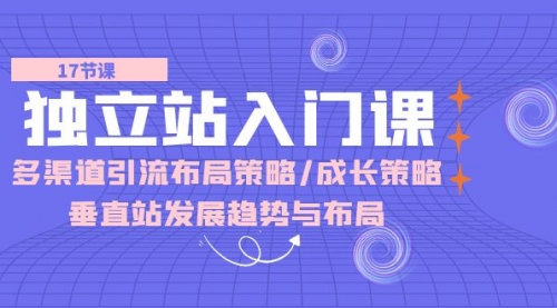 独立站入门课：多渠道 引流布局策略/成长策略/垂直站发展趋势与布局-小白网创资源网