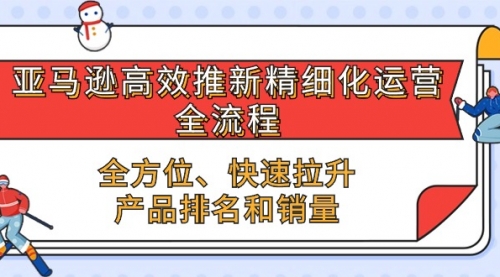 亚马逊-高效推新精细化 运营全流程，全方位、快速 拉升产品排名和销量-小白网创资源网
