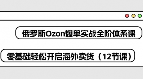 俄罗斯 Ozon-爆单实战全阶体系课，零基础轻松开启海外卖货（12节课）-小白网创资源网
