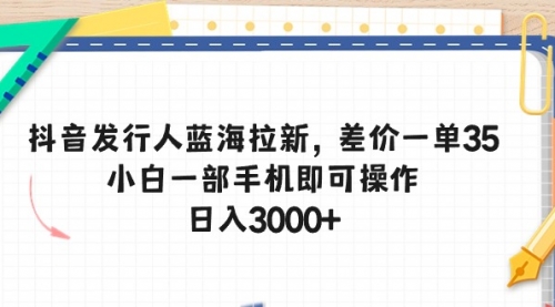 抖音发行人蓝海拉新，差价一单35，小白一部手机即可操作，日入3000+-小白网创资源网