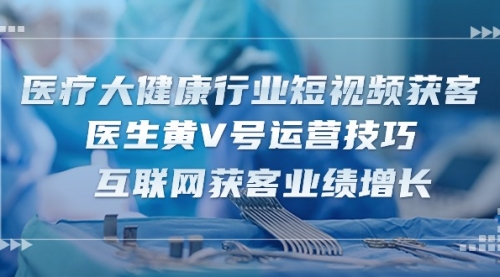 医疗 大健康行业短视频获客：医生黄V号运营技巧 互联网获客业绩增长-15节-小白网创资源网
