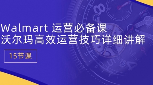 Walmart 运营必备课：沃尔玛高效运营技巧详细讲解 (15节课)-小白网创资源网