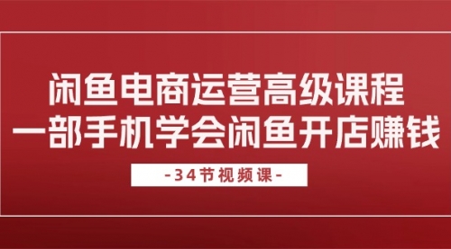 闲鱼电商运营高级课程，一部手机学会闲鱼开店赚钱（34节课）-小白网创资源网