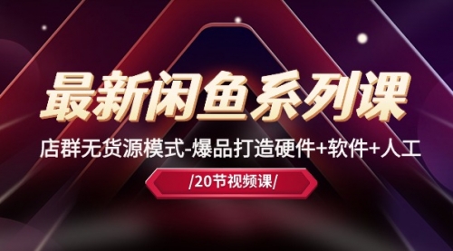最新闲鱼系列课，店群无货源模式-爆品打造硬件+软件+人工（20节课）-小白网创资源网
