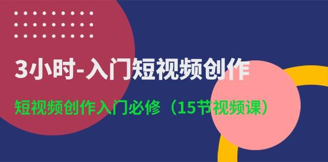 3小时-入门短视频创作：短视频创作入门必修（15节视频课）-小白网创资源网