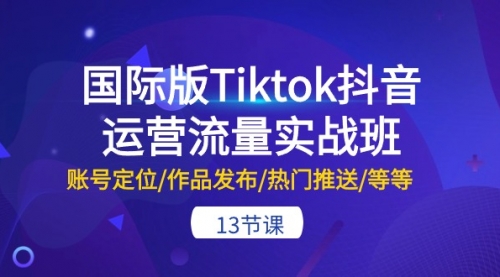 国际版Tiktok抖音运营流量实战班：账号定位/作品发布/热门推送/等等-13节-小白网创资源网