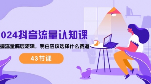 2024抖音流量·认知课：掌握流量底层逻辑，明白应该选择什么赛道 (43节课)-小白网创资源网