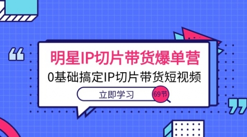 明星IP切片带货爆单营，0基础搞定IP切片带货短视频（69节课）-小白网创资源网