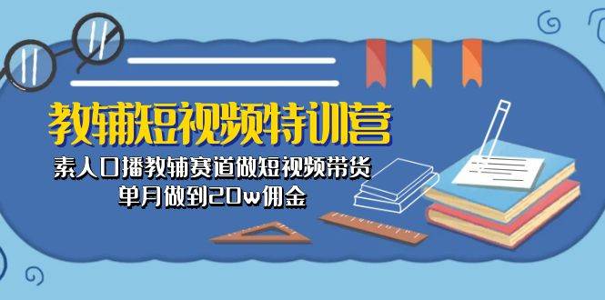 教辅-短视频特训营： 素人口播教辅赛道做短视频带货，单月做到20w佣金-小白网创资源网