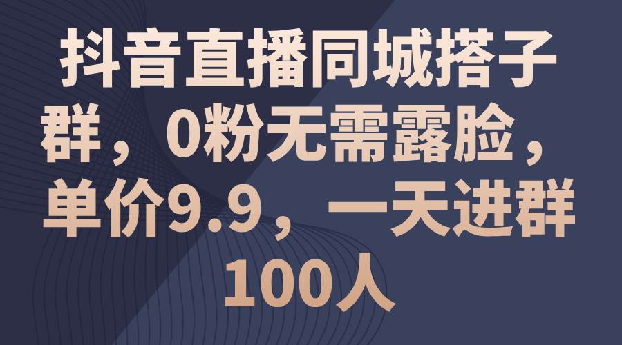 抖音直播同城搭子群，0粉无需露脸，单价9.9，一天进群100人-小白网创资源网