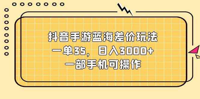 抖音手游蓝海差价玩法，一单35，一天3000+，一部手机可操作-小白网创资源网