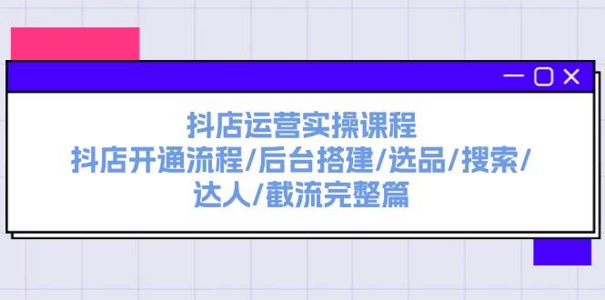 抖店运营实操课程：抖店开通流程/后台搭建/选品/搜索/达人/截流完整篇-小白网创资源网