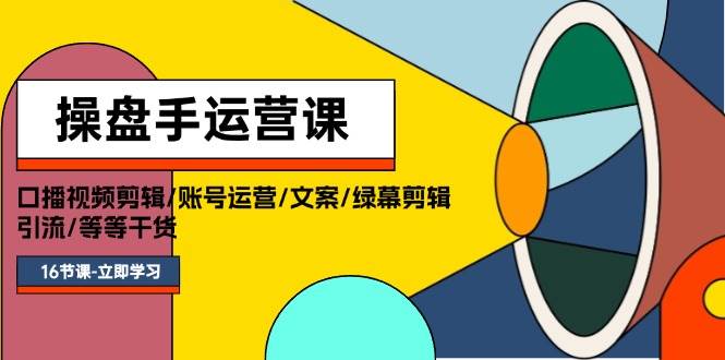 操盘手运营课程：口播视频剪辑/账号运营/文案/绿幕剪辑/引流/干货/16节-小白网创资源网
